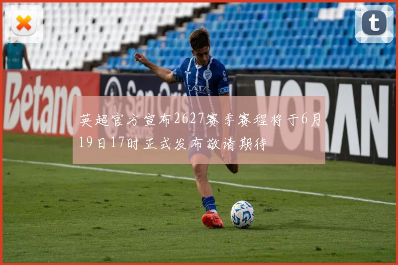 英超官方宣布2627赛季赛程将于6月19日17时正式发布敬请期待