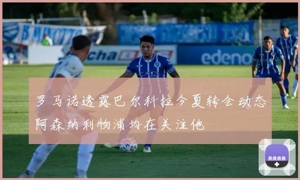 罗马诺透露巴尔科拉今夏转会动态阿森纳利物浦均在关注他