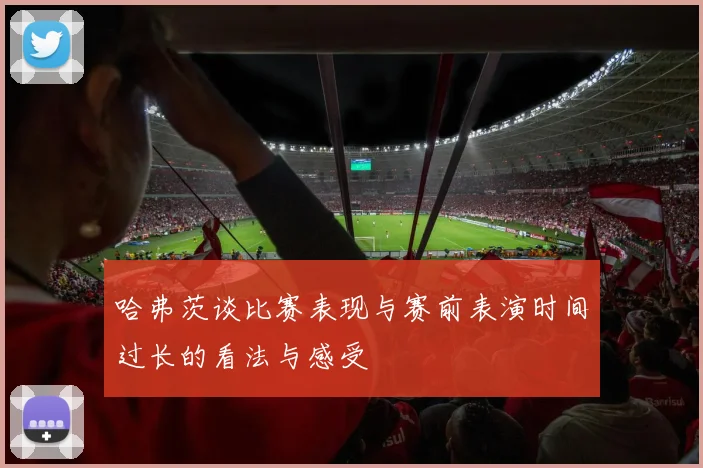 哈弗茨谈比赛表现与赛前表演时间过长的看法与感受