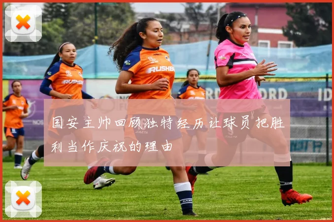 国安主帅回顾独特经历让球员把胜利当作庆祝的理由