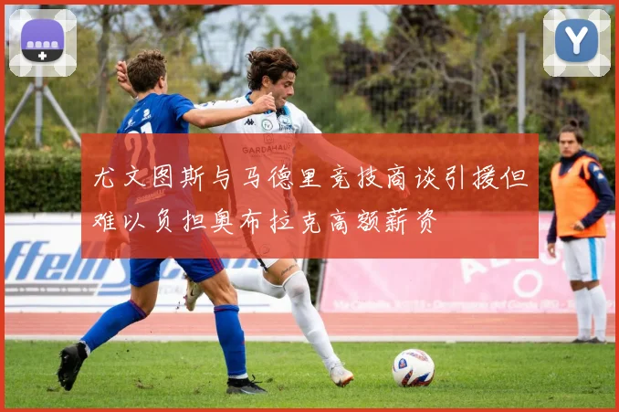 尤文图斯与马德里竞技商谈引援但难以负担奥布拉克高额薪资