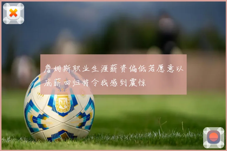 詹姆斯职业生涯薪资偏低若愿意以底薪回归将令我感到震惊