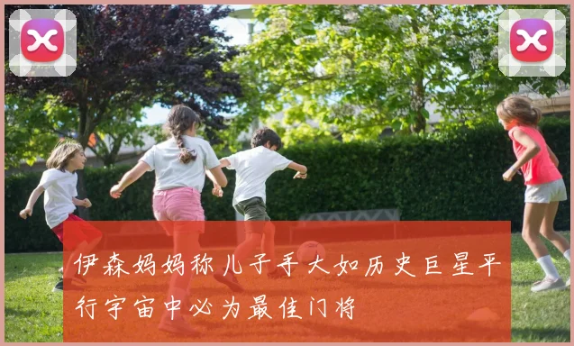 伊森妈妈称儿子手大如历史巨星平行宇宙中必为最佳门将