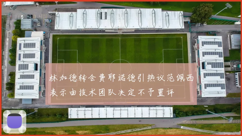 林加德转会费耶诺德引热议范佩西表示由技术团队决定不予置评