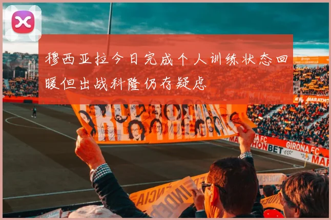 穆西亚拉今日完成个人训练状态回暖但出战科隆仍存疑虑