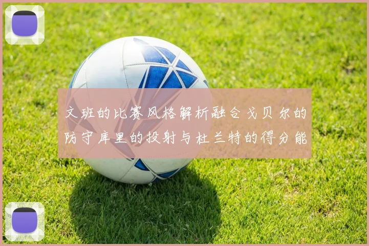 文班的比赛风格解析融合戈贝尔的防守库里的投射与杜兰特的得分能力