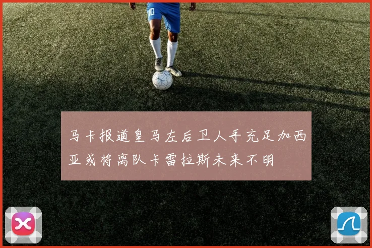 马卡报道皇马左后卫人手充足加西亚或将离队卡雷拉斯未来不明