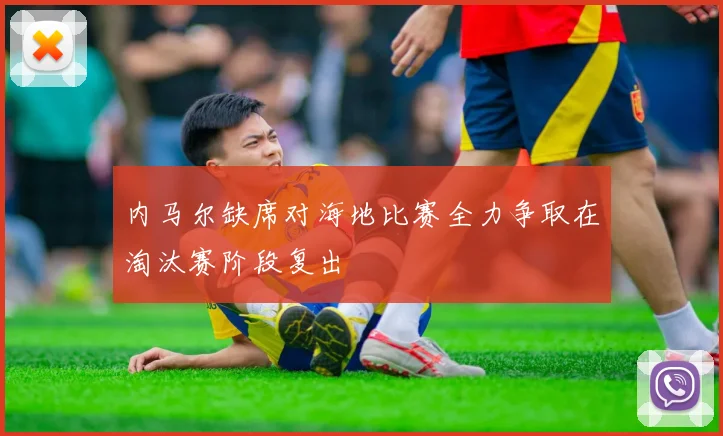 内马尔缺席对海地比赛全力争取在淘汰赛阶段复出