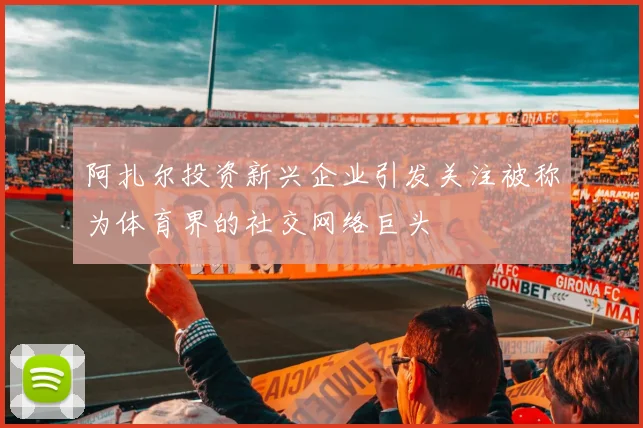 阿扎尔投资新兴企业引发关注被称为体育界的社交网络巨头