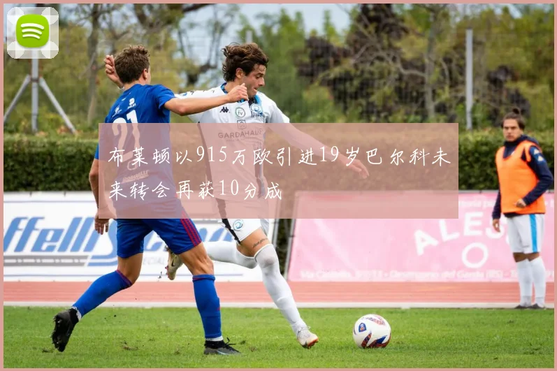 布莱顿以915万欧引进19岁巴尔科未来转会再获10分成