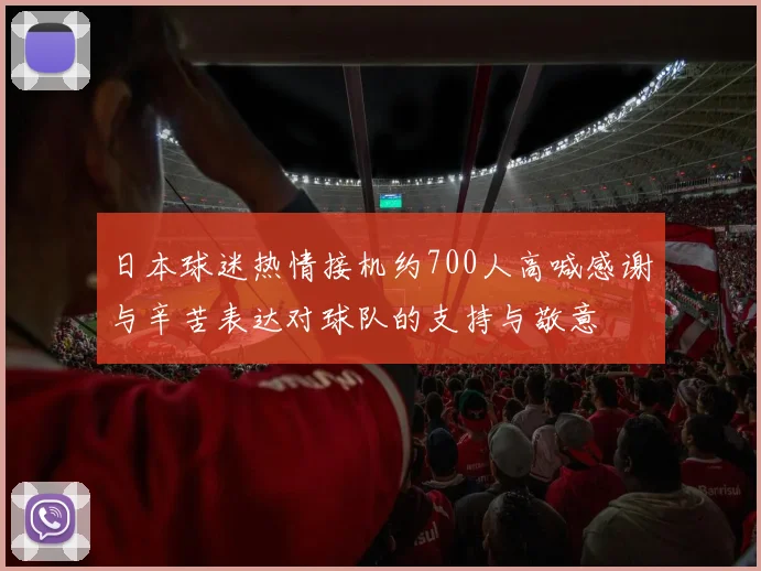 日本球迷热情接机约700人高喊感谢与辛苦表达对球队的支持与敬意