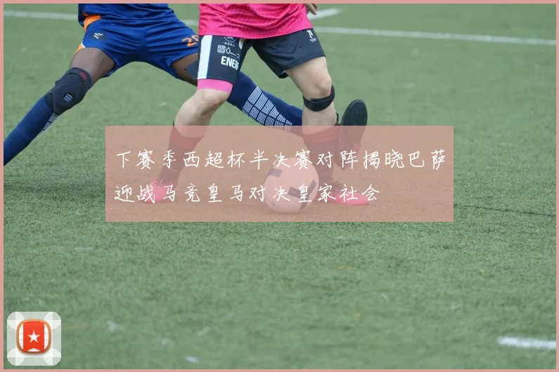 下赛季西超杯半决赛对阵揭晓巴萨迎战马竞皇马对决皇家社会