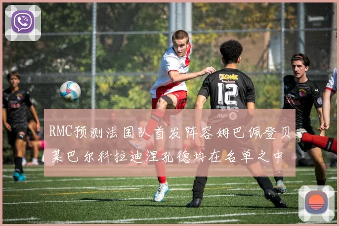 RMC预测法国队首发阵容姆巴佩登贝莱巴尔科拉迪涅孔德均在名单之中