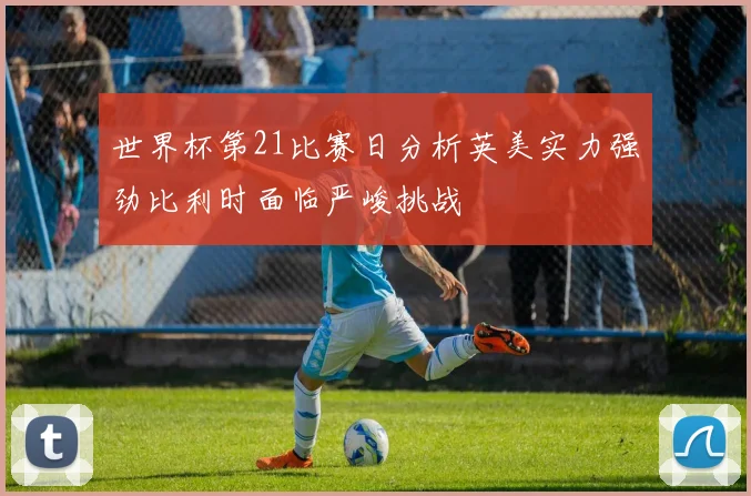 世界杯第21比赛日分析英美实力强劲比利时面临严峻挑战