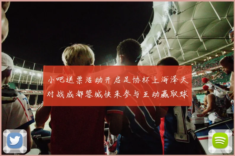 小吧送票活动开启足协杯上海泽天对战成都蓉城快来参与互动赢取球票