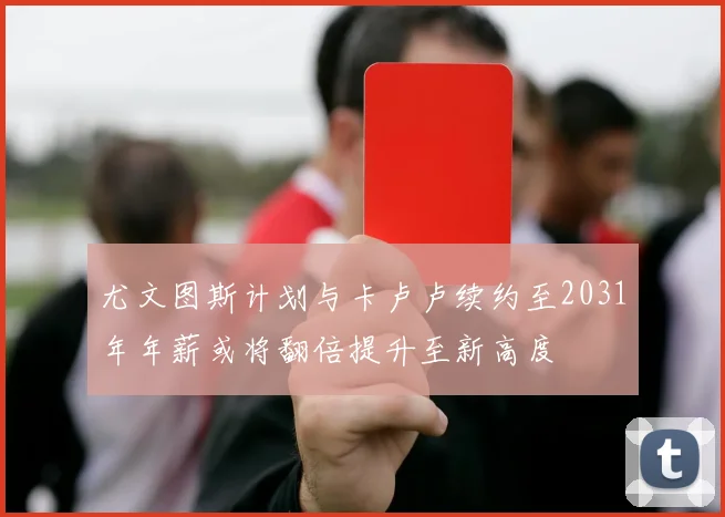 尤文图斯计划与卡卢卢续约至2031年年薪或将翻倍提升至新高度