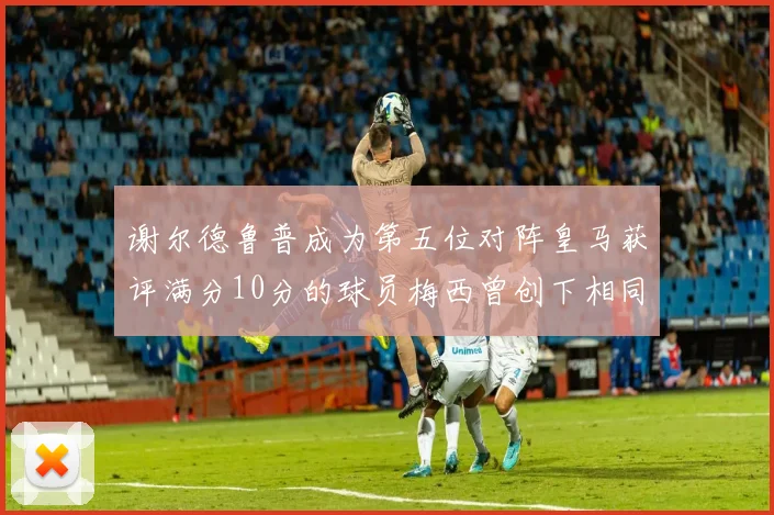 谢尔德鲁普成为第五位对阵皇马获评满分10分的球员梅西曾创下相同成就