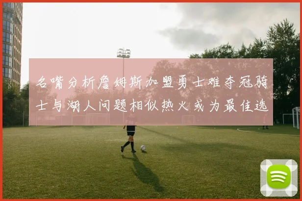 名嘴分析詹姆斯加盟勇士难夺冠骑士与湖人问题相似热火或为最佳选择