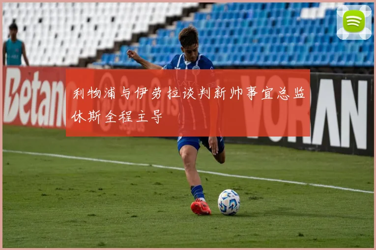 利物浦与伊劳拉谈判新帅事宜总监休斯全程主导