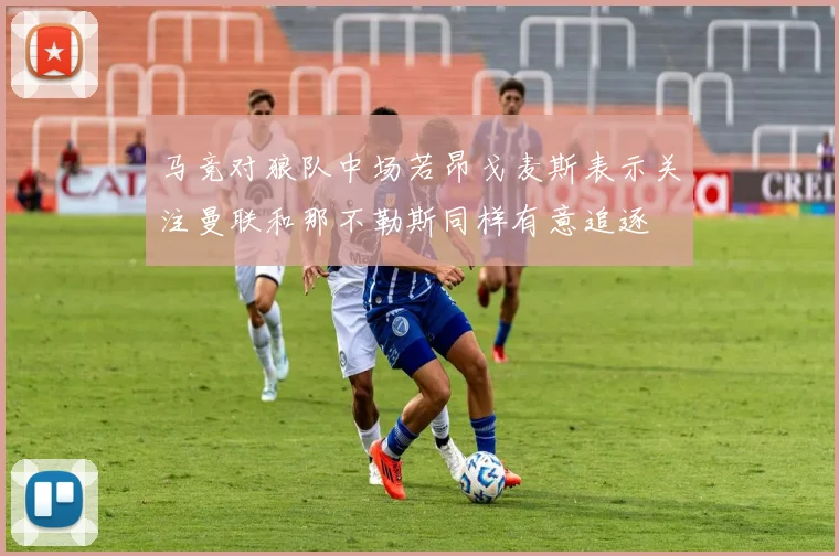 马竞对狼队中场若昂戈麦斯表示关注曼联和那不勒斯同样有意追逐