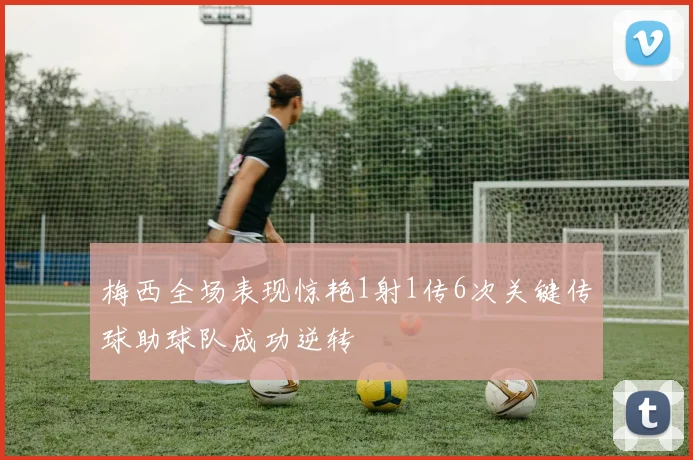 梅西全场表现惊艳1射1传6次关键传球助球队成功逆转