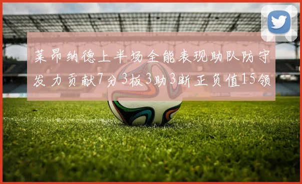 莱昂纳德上半场全能表现助队防守发力贡献7分3板3助3断正负值15领衔全队