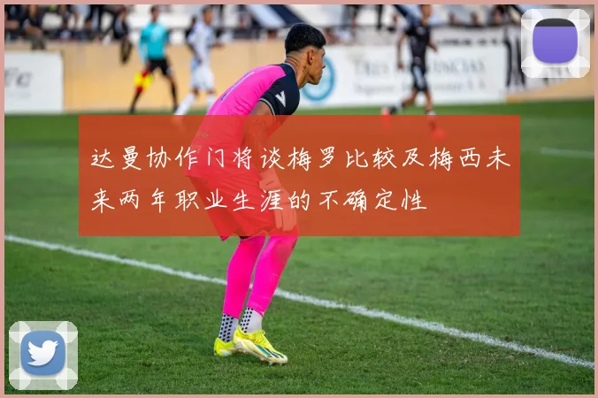 达曼协作门将谈梅罗比较及梅西未来两年职业生涯的不确定性