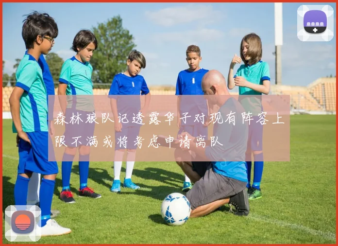 森林狼队记透露华子对现有阵容上限不满或将考虑申请离队