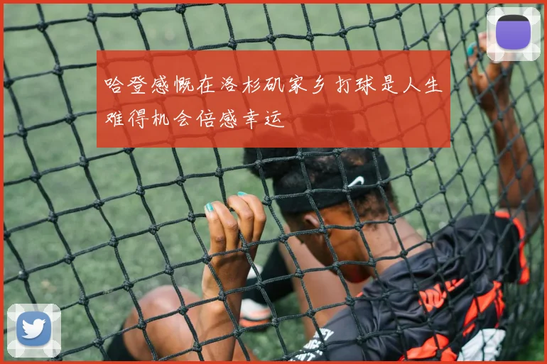 哈登感慨在洛杉矶家乡打球是人生难得机会倍感幸运