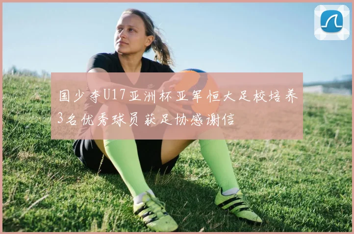 国少夺U17亚洲杯亚军恒大足校培养3名优秀球员获足协感谢信