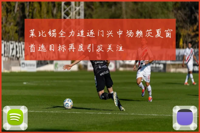 莱比锡全力追逐门兴中场赖茨夏窗首选目标再度引发关注